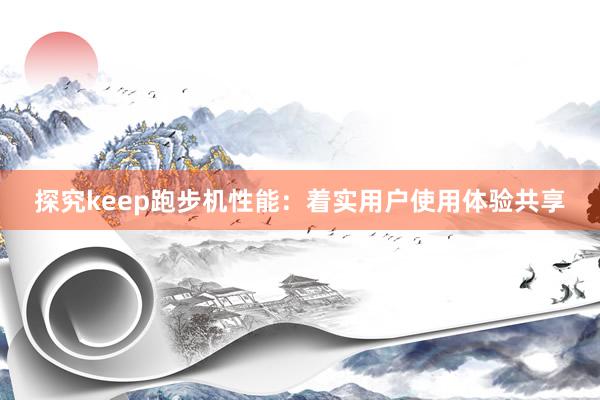 探究keep跑步机性能：着实用户使用体验共享