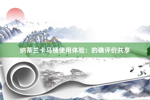 纳蒂兰卡马桶使用体验：的确评价共享