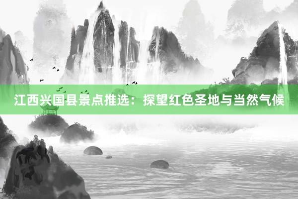 江西兴国县景点推选：探望红色圣地与当然气候