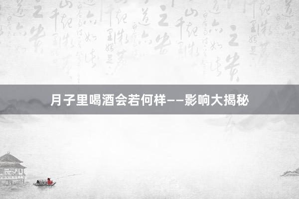 月子里喝酒会若何样——影响大揭秘