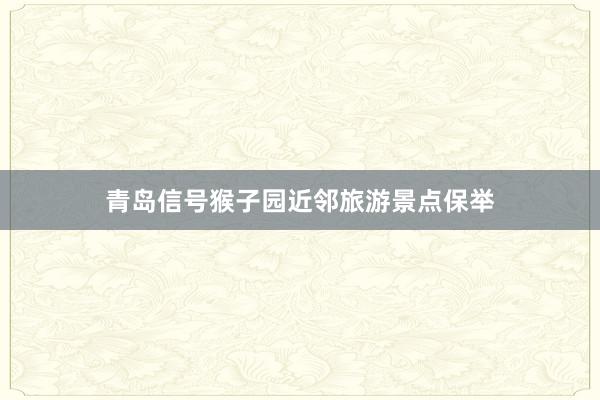青岛信号猴子园近邻旅游景点保举