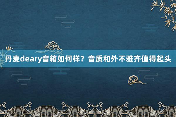 丹麦deary音箱如何样？音质和外不雅齐值得起头