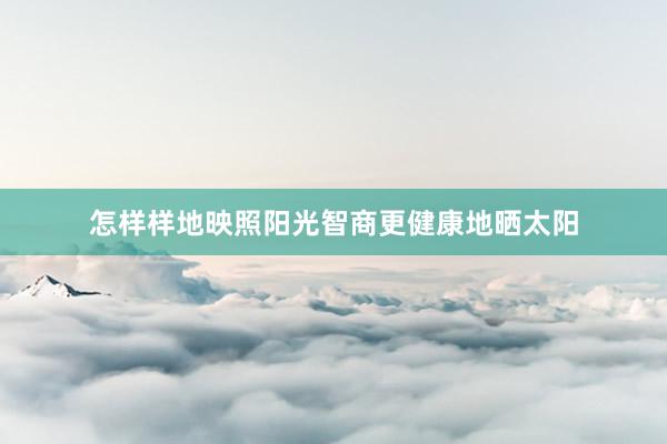 怎样样地映照阳光智商更健康地晒太阳
