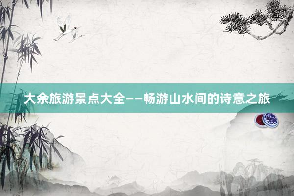 大余旅游景点大全——畅游山水间的诗意之旅