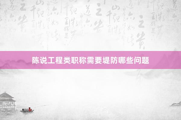 陈说工程类职称需要堤防哪些问题