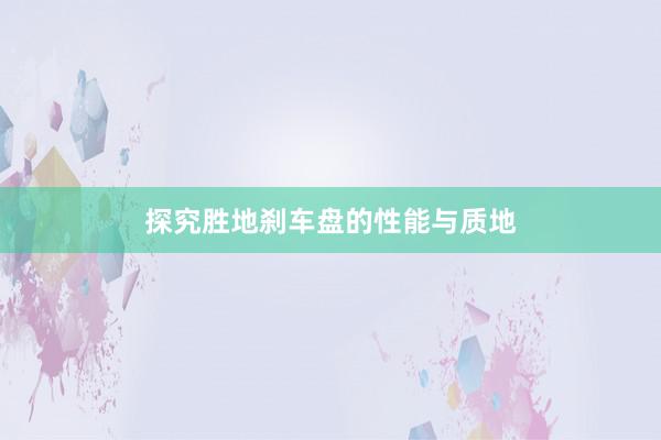 探究胜地刹车盘的性能与质地