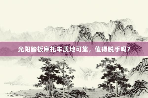 光阳踏板摩托车质地可靠，值得脱手吗？