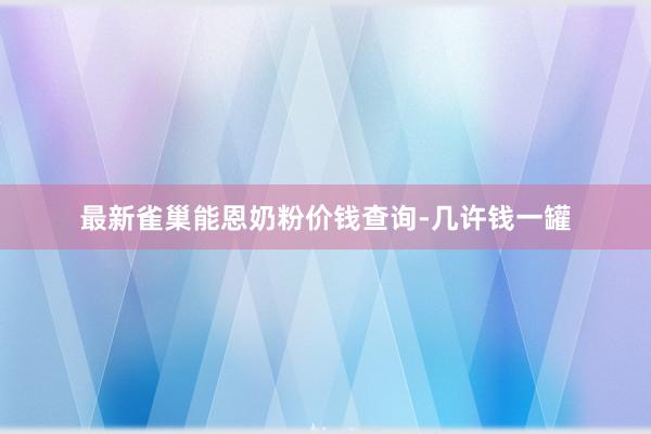 最新雀巢能恩奶粉价钱查询-几许钱一罐