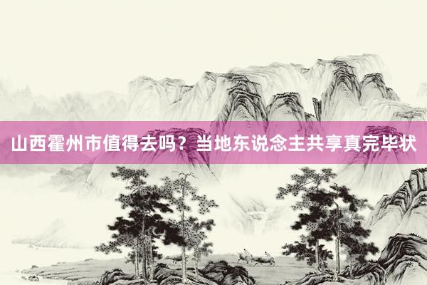 山西霍州市值得去吗？当地东说念主共享真完毕状