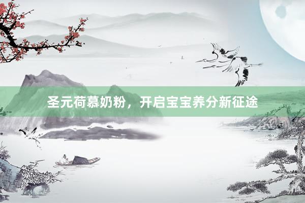 圣元荷慕奶粉，开启宝宝养分新征途