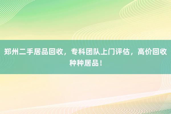 郑州二手居品回收，专科团队上门评估，高价回收种种居品！