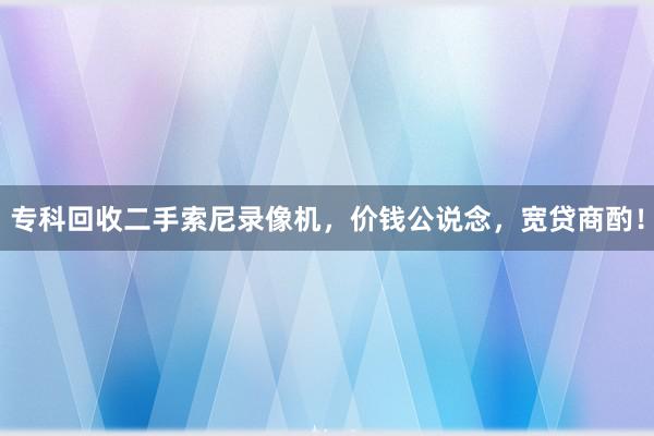 专科回收二手索尼录像机，价钱公说念，宽贷商酌！