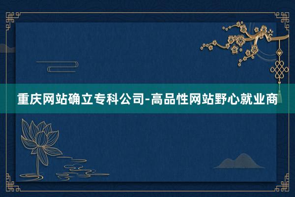 重庆网站确立专科公司-高品性网站野心就业商