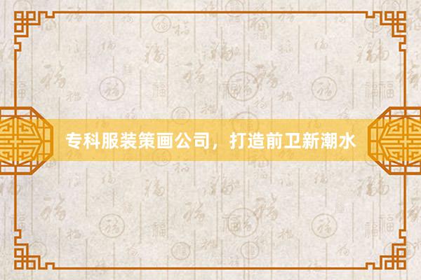 专科服装策画公司，打造前卫新潮水