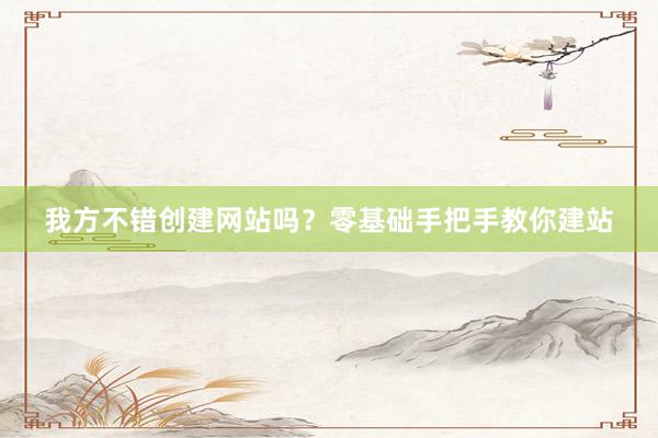 我方不错创建网站吗？零基础手把手教你建站